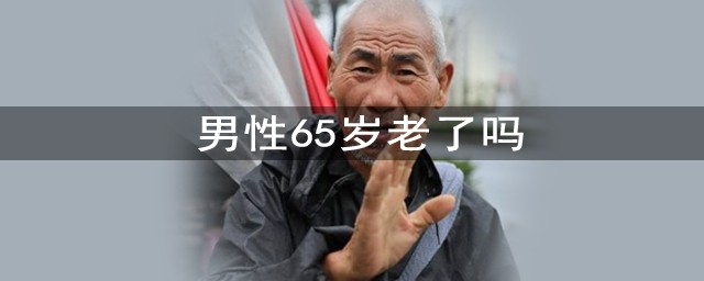 男性65歲老瞭嗎 多少歲算老年人