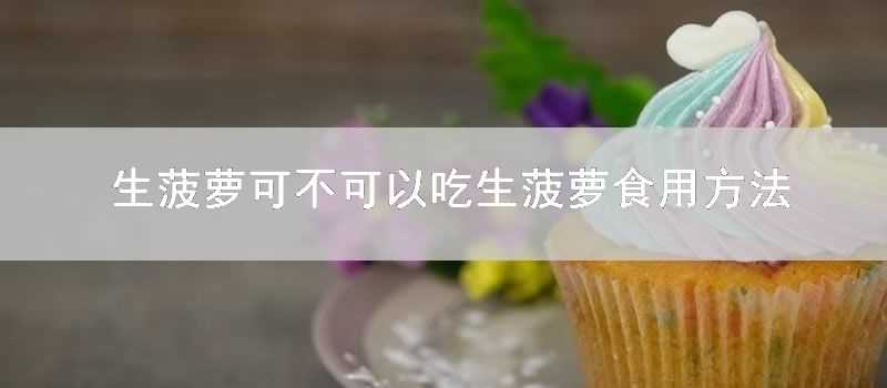 生菠蘿可不可以吃生菠蘿食用方法