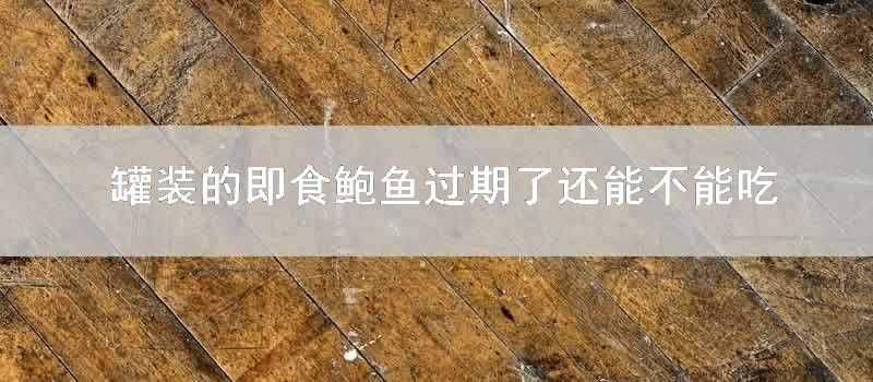 罐裝的即食鮑魚過期瞭還能不能吃