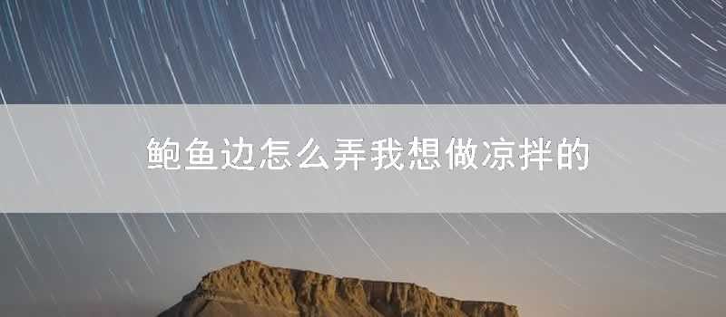 鮑魚邊怎麼弄我想做涼拌的