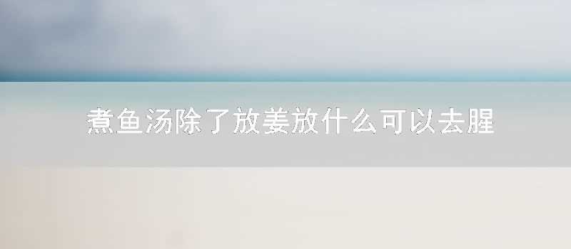 煮魚湯除瞭放薑放什麼可以去腥