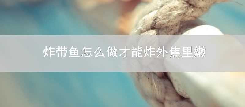 炸帶魚怎麼做才能炸外焦裡嫩