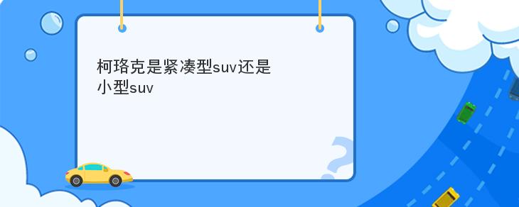 柯珞克是緊湊型suv還是小型suv