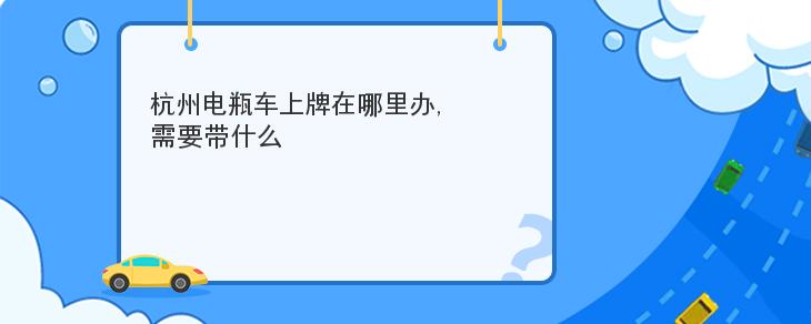 杭州電瓶車上牌在哪裡辦需要帶什麼