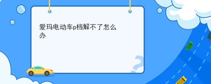 愛瑪電動車p檔解不瞭怎麼辦