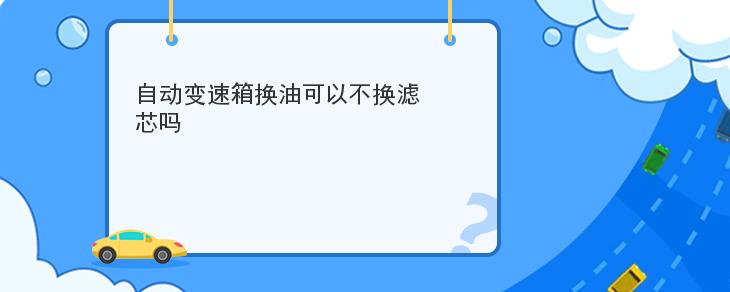 自動變速箱換油可以不換濾芯嗎