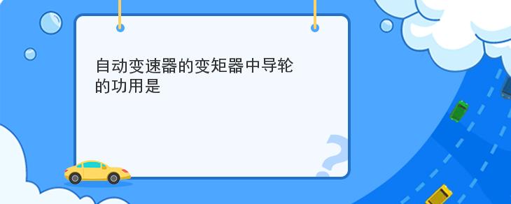 自動變速器的變矩器中導輪的功用是