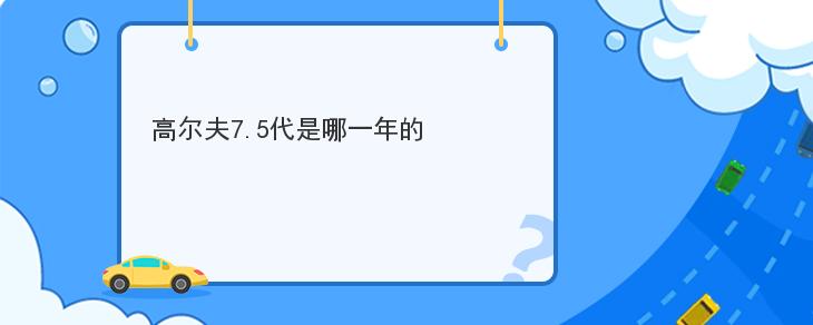 高爾夫7.5代是哪一年的