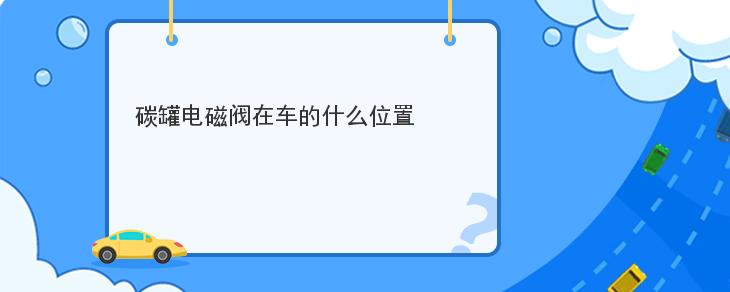 碳罐電磁閥在車的什麼位置