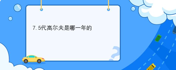 7.5代高爾夫是哪一年的