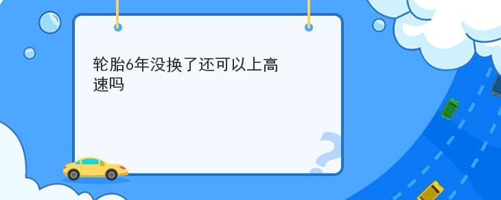 輪胎6年沒換瞭還可以上高速嗎